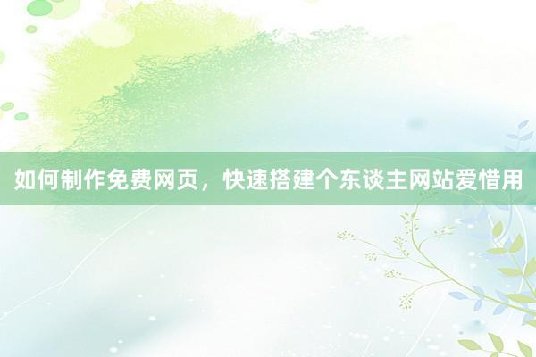 如何制作免费网页，快速搭建个东谈主网站爱惜用