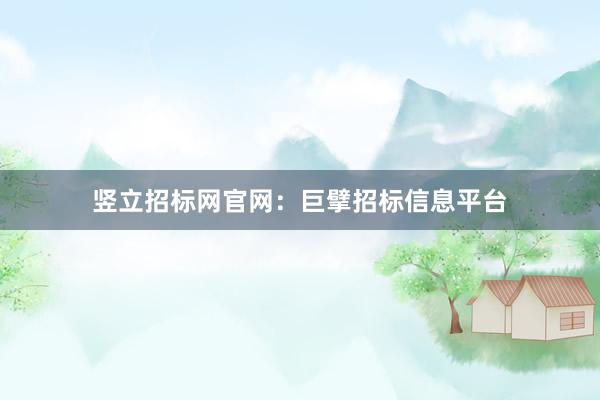 竖立招标网官网：巨擘招标信息平台