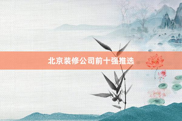 北京装修公司前十强推选