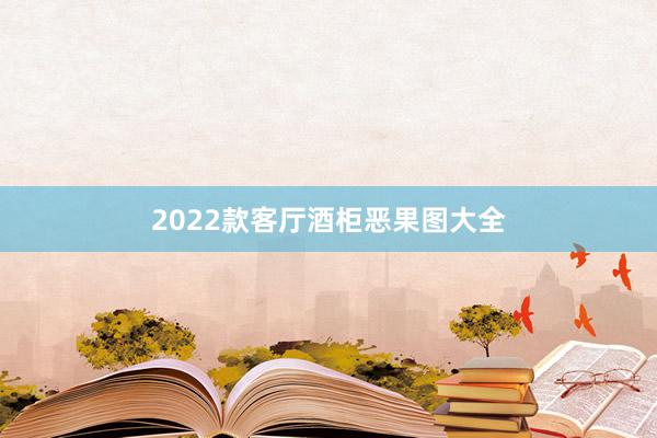 2022款客厅酒柜恶果图大全