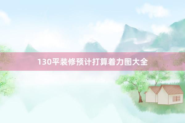 130平装修预计打算着力图大全