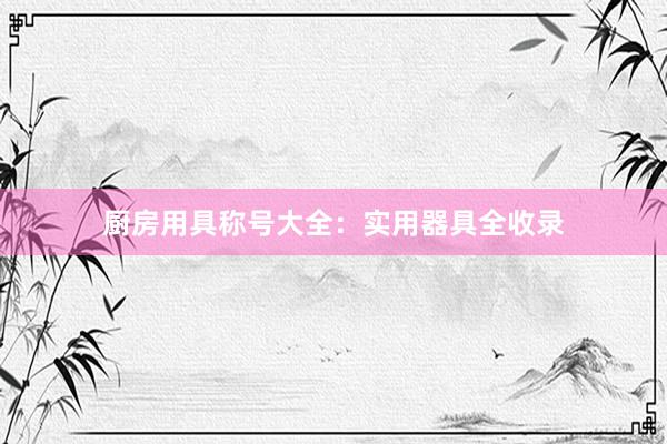 厨房用具称号大全：实用器具全收录