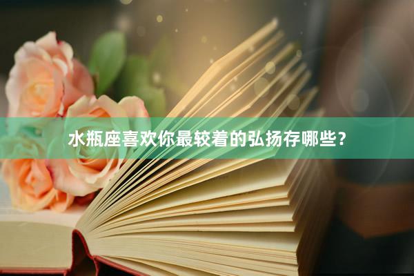 水瓶座喜欢你最较着的弘扬存哪些？