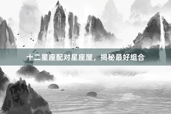十二星座配对星座屋，揭秘最好组合
